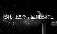 苏比门迪今早回到皇家社会训练基地，与队友和工作人员告别