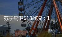 苏宁厨卫618战况：12小时同比增长76%