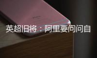 英超旧将	：阿里要问问自己还喜不喜欢足球？科莫湖美景也许能帮他