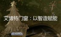 艾博特门窗：以智造赋能品质，连续三年荣膺中国十大品牌双冠王