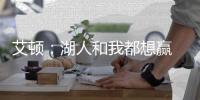 艾顿
：湖人和我都想赢 这是又一次机会 这辈子从未经历这种情况