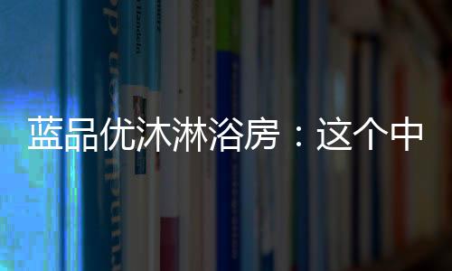 蓝品淋浴无新意困扰着我们