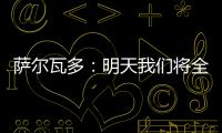 萨尔瓦多：明天我们将全力掌控节奏，力拼三分