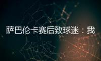 萨巴伦卡赛后致球迷	：我觉得今天你们站在我这边了，对吧
？