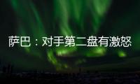 萨巴
：对手第二盘有激怒我，输球时真想死	，但不会一直沉浸情绪里