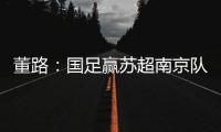 董路	：国足赢苏超南京队10个很正常！不信的人都是球盲，不懂球