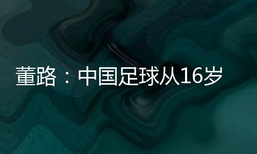 董路待赢在U16、中国足球混血