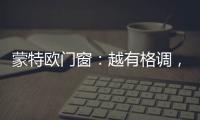 蒙特欧门窗
：越有格调，越舒适!