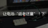 让电池“返老还童”！下一代锂电池研发中国方案“新鲜出炉”