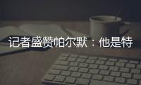 记者盛赞帕尔默
	：他是特别的天才
，场上的空间探索能力堪比NASA