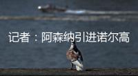 记者：阿森纳引进诺尔高本周官宣，转会费1000万镑+200万镑浮动