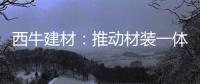西牛建材：推动材装一体化，打造行业新标杆