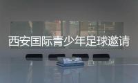 西安国际青少年足球邀请赛首阶段落幕，下阶段将邀请多国球队