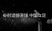 补时遗憾丢球 中国女足东亚杯首战2比2战平韩国队