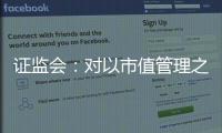 证监会：对以市值管理之名实施操纵市场等行为零容忍