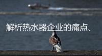解析热水器企业的痛点、痒点和卖点