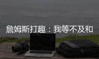 詹姆斯打趣�
：我等不及和孙子辈举起写我狂砍101分的那张纸了
