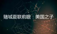 赌城夏联前瞻�：美国之子震撼亮相 杨瀚森再造惊喜�？