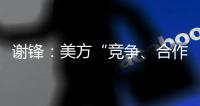 谢锋：美方“竞争、合作、对抗”三分法就是打压遏制中国的“障眼法”