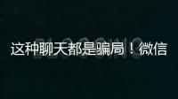 这种聊天都是骗局！微信打击虚假投资理财诈骗