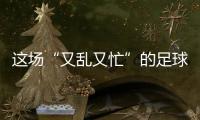 这场“又乱又忙”的足球赛�，为何让我们有期待？