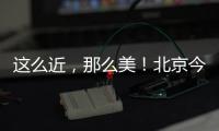 这么近
，那么美！北京今日首发，新增全景观光旅游列车，颠覆认知