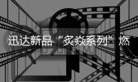 迅达新品“炙焱系列”燃气灶火热来袭	，开启旋流爆炒大火力时代!
