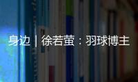 身边｜徐若萤
：羽球博主的自我修炼