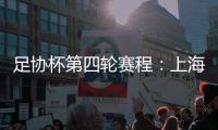 足协杯第四轮赛程�：上海海港客战天津津门虎