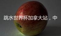 跳水世界杯加拿大站，中国队夺混团金牌