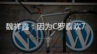 魏祥鑫：因为C罗喜欢7号，最喜欢C罗欧冠对尤文的倒勾