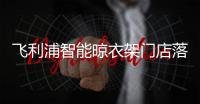 飞利浦智能晾衣架门店落地
，宁波店试营业啦!