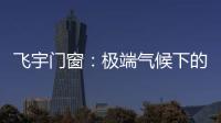 飞宇门窗
：极端气候下的我们，究竟何去何从?