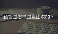 预警是怎样跑赢山洪的？一场与山洪的生死竞速
