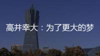 高井幸大：为了更大的梦想我决定离队；我在川崎得到了成长