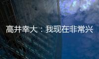 高井幸大：我现在非常兴奋，首要任务是在热刺获得出场机会