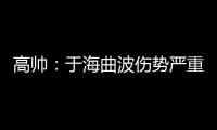高帅
：于海曲波伤势严重 曲波听到了半月板响声