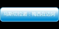 马斯切拉诺：梅西在迈阿密很开心，他在这里安静生活并享受足球