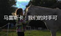 马雷斯卡：我们的对手可能是最老到的球队，这也是很好的考验