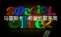 马雷斯卡

：希望凯塞多周日能康复 能站上决赛场是全队荣耀