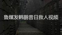 鲁媒发韩鹏昔日救人视频：2020年韩鹏10秒捞起落水男童