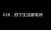618，苏宁生活家电将上演“改造梦想家”