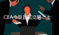 CBA今夏首笔交易	：上海男篮送出刘正清�，从江苏男篮得到崔晓龙