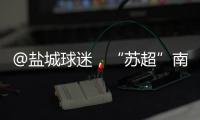@盐城球迷，“苏超”南通赛区场地变更	！
