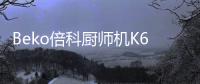 Beko倍科厨师机K6	，解锁智能厨房新“静”界
