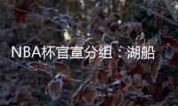 NBA杯官宣分组：湖船侠入死亡之组 杨瀚森战火勇掘刺+雄鹿盼卫冕