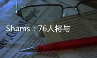 Shams�：76人将与前锋多米尼克