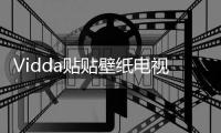 Vidda贴贴壁纸电视、C3系列投影发布 已开启预售