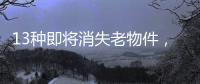13种即将消失老物件，见过三种以上算你厉害，最后一个很少人认识
