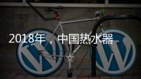 2018年
，中国热水器企业必须要改变